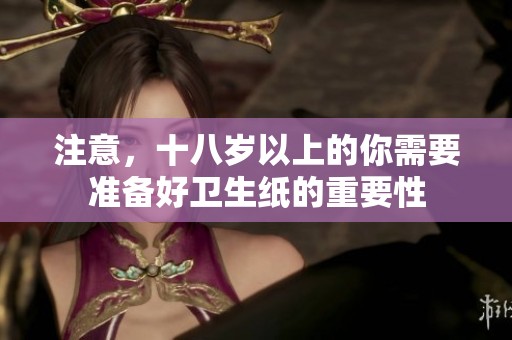 注意，十八岁以上的你需要准备好卫生纸的重要性