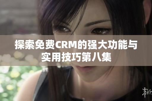探索免费CRM的强大功能与实用技巧第八集