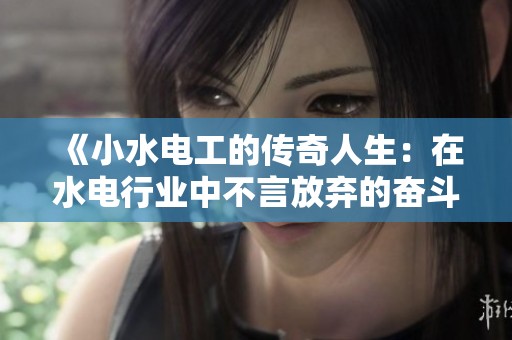 《小水电工的传奇人生：在水电行业中不言放弃的奋斗》