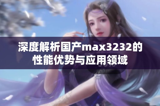 深度解析国产max3232的性能优势与应用领域