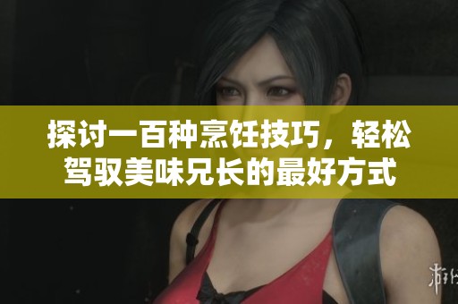 探讨一百种烹饪技巧，轻松驾驭美味兄长的最好方式