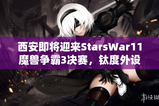 西安即将迎来StarsWar11魔兽争霸3决赛，钛度外设热力助阵