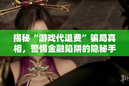 揭秘“游戏代退费”骗局真相，警惕金融陷阱的隐秘手法