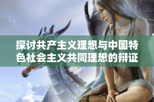 探讨共产主义理想与中国特色社会主义共同理想的辩证关系与发展路径