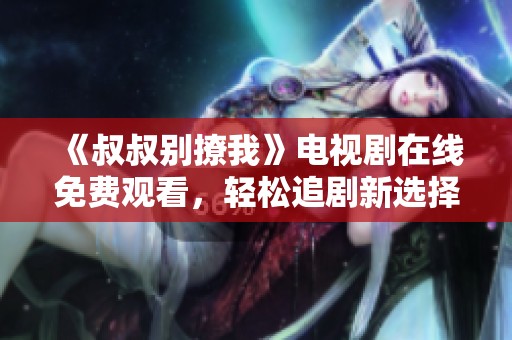 《叔叔别撩我》电视剧在线免费观看，轻松追剧新选择