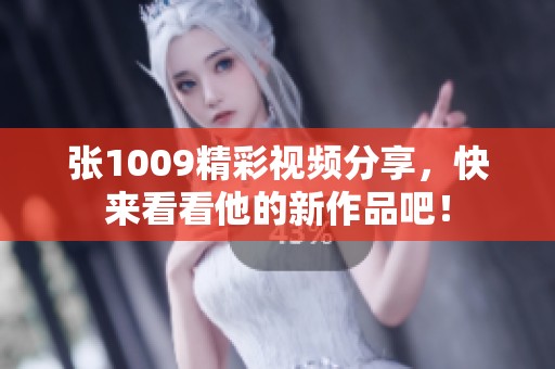 张1009精彩视频分享，快来看看他的新作品吧！