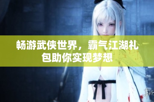 畅游武侠世界，霸气江湖礼包助你实现梦想