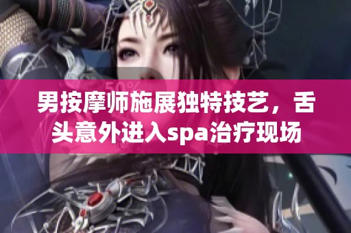 男按摩师施展独特技艺，舌头意外进入spa治疗现场