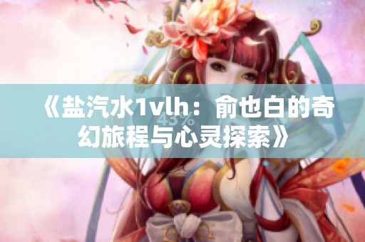《盐汽水1vlh：俞也白的奇幻旅程与心灵探索》