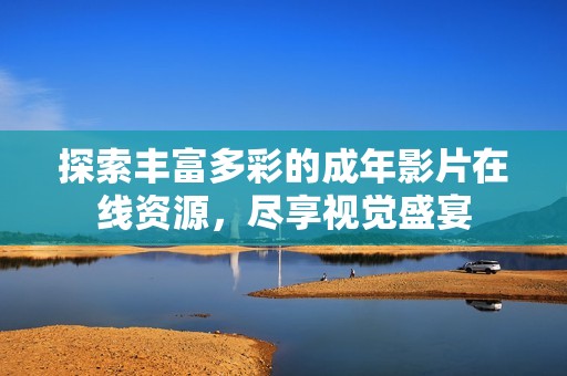 探索丰富多彩的成年影片在线资源，尽享视觉盛宴
