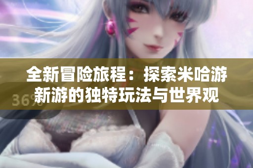 全新冒险旅程：探索米哈游新游的独特玩法与世界观