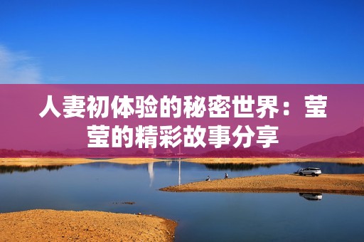 人妻初体验的秘密世界：莹莹的精彩故事分享