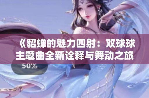 《貂蝉的魅力四射：双球球主题曲全新诠释与舞动之旅》