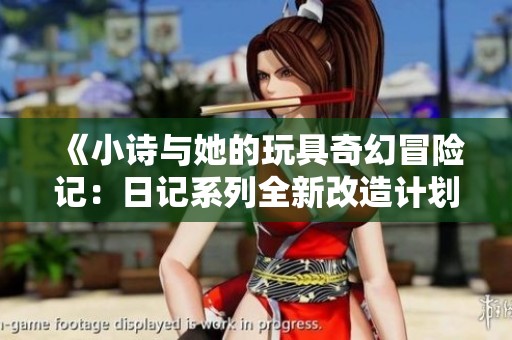 《小诗与她的玩具奇幻冒险记：日记系列全新改造计划》