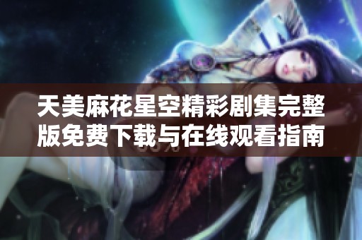 天美麻花星空精彩剧集完整版免费下载与在线观看指南