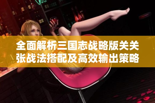 全面解析三国志战略版关关张战法搭配及高效输出策略！