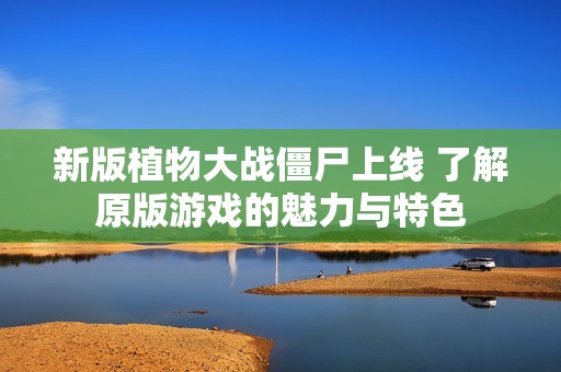 新版植物大战僵尸上线 了解原版游戏的魅力与特色