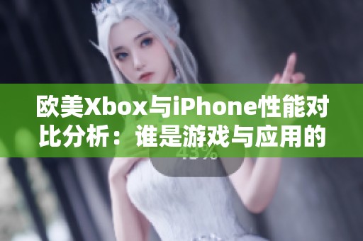 欧美Xbox与iPhone性能对比分析：谁是游戏与应用的强者