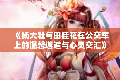 《杨大壮与田桂花在公交车上的温馨邂逅与心灵交汇》