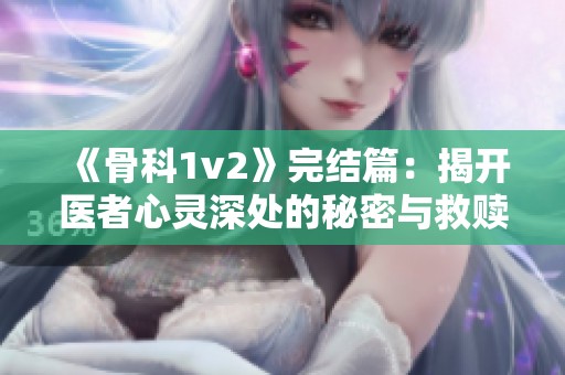 《骨科1v2》完结篇：揭开医者心灵深处的秘密与救赎之路
