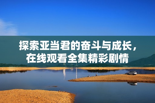 探索亚当君的奋斗与成长，在线观看全集精彩剧情
