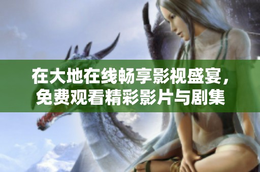 在大地在线畅享影视盛宴，免费观看精彩影片与剧集
