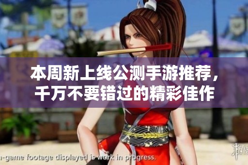 本周新上线公测手游推荐，千万不要错过的精彩佳作