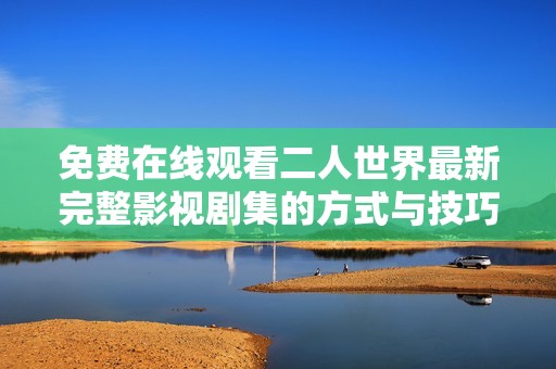 免费在线观看二人世界最新完整影视剧集的方式与技巧