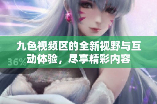 九色视频区的全新视野与互动体验，尽享精彩内容