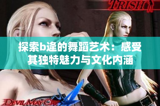 探索b逄的舞蹈艺术：感受其独特魅力与文化内涵