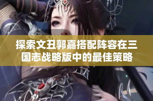 探索文丑郭嘉搭配阵容在三国志战略版中的最佳策略