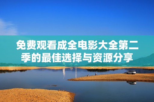 免费观看成全电影大全第二季的最佳选择与资源分享