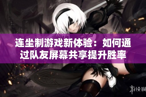 连坐制游戏新体验：如何通过队友屏幕共享提升胜率