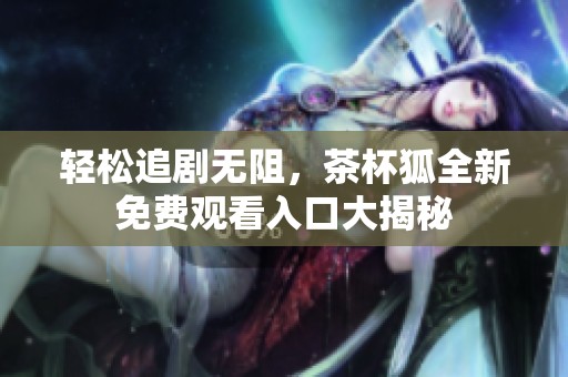 轻松追剧无阻，茶杯狐全新免费观看入口大揭秘