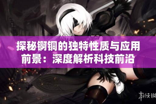 探秘锕铜的独特性质与应用前景：深度解析科技前沿