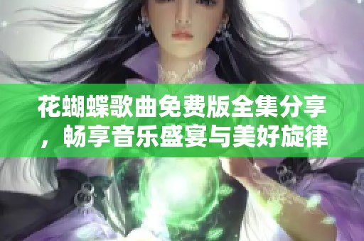 花蝴蝶歌曲免费版全集分享，畅享音乐盛宴与美好旋律