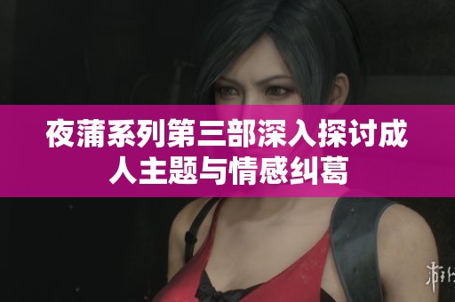 夜蒲系列第三部深入探讨成人主题与情感纠葛