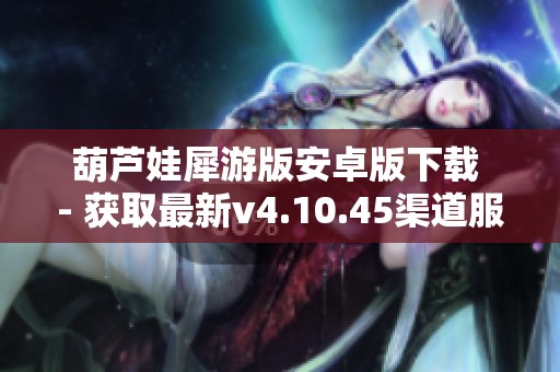 葫芦娃犀游版安卓版下载 - 获取最新v4.10.45渠道服游戏体验