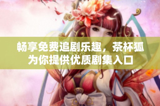 畅享免费追剧乐趣，茶杯狐为你提供优质剧集入口