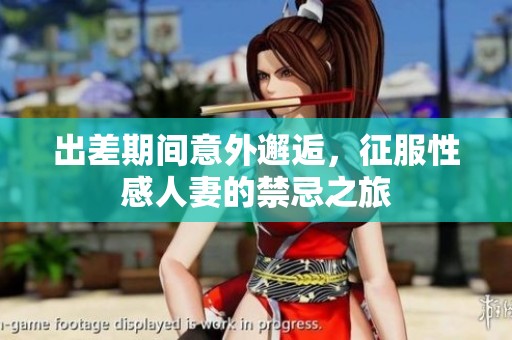 出差期间意外邂逅，征服性感人妻的禁忌之旅