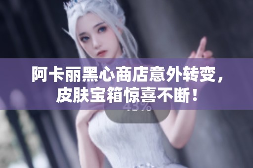 阿卡丽黑心商店意外转变，皮肤宝箱惊喜不断！