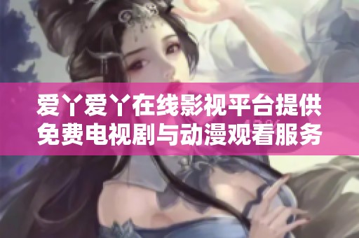 爱丫爱丫在线影视平台提供免费电视剧与动漫观看服务