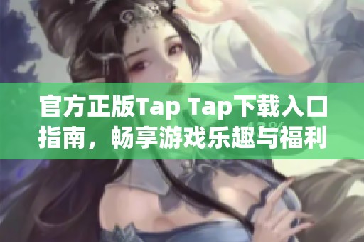 官方正版Tap Tap下载入口指南，畅享游戏乐趣与福利
