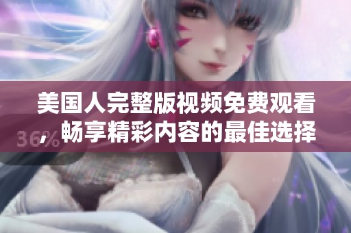 美国人完整版视频免费观看，畅享精彩内容的最佳选择