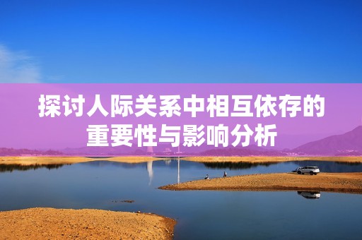 探讨人际关系中相互依存的重要性与影响分析