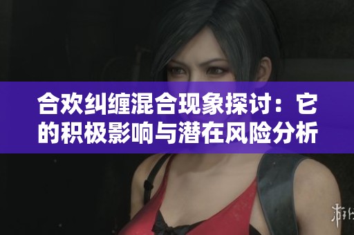 合欢纠缠混合现象探讨：它的积极影响与潜在风险分析