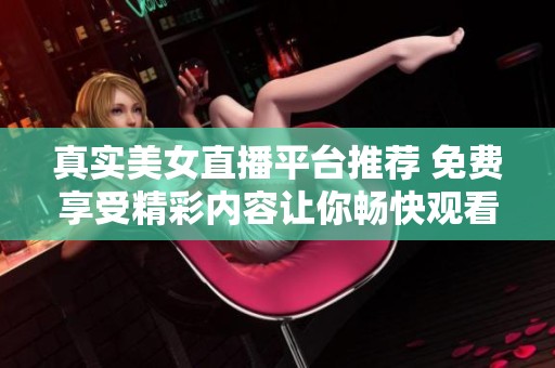 真实美女直播平台推荐 免费享受精彩内容让你畅快观看