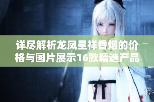 详尽解析龙凤呈祥香烟的价格与图片展示16款精选产品