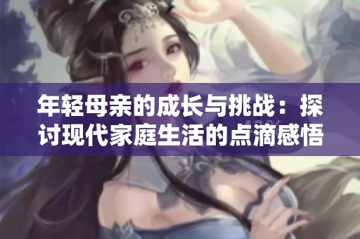 年轻母亲的成长与挑战：探讨现代家庭生活的点滴感悟