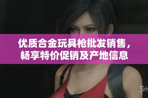优质合金玩具枪批发销售，畅享特价促销及产地信息